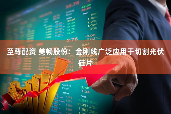 至尊配资 美畅股份：金刚线广泛应用于切割光伏硅片