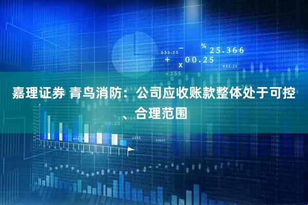嘉理证券 青鸟消防：公司应收账款整体处于可控、合理范围