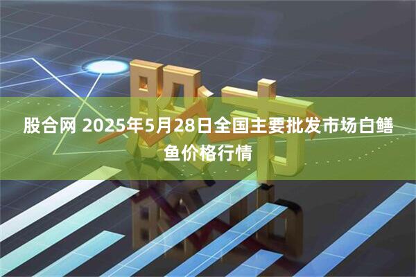 股合网 2025年5月28日全国主要批发市场白鳝鱼价格行情
