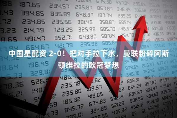 中国星配资 2-0！把对手拉下水，曼联粉碎阿斯顿维拉的欧冠梦想