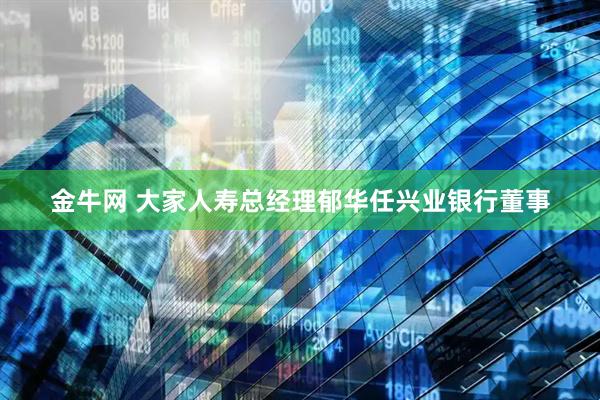 金牛网 大家人寿总经理郁华任兴业银行董事