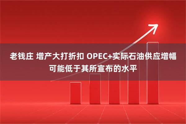 老钱庄 增产大打折扣 OPEC+实际石油供应增幅可能低于其所宣布的水平
