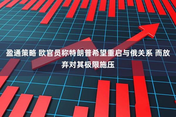 盈通策略 欧官员称特朗普希望重启与俄关系 而放弃对其极限施压