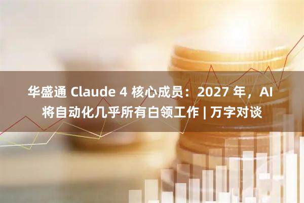 华盛通 Claude 4 核心成员：2027 年，AI 将自动化几乎所有白领工作 | 万字对谈