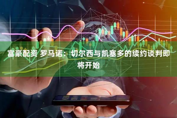 富豪配资 罗马诺：切尔西与凯塞多的续约谈判即将开始