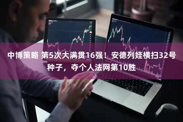 中博策略 第5次大满贯16强！安德列娃横扫32号种子，夺个人法网第10胜