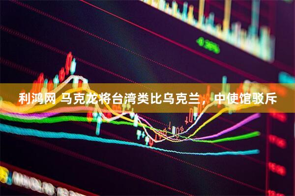 利鸿网 马克龙将台湾类比乌克兰，中使馆驳斥
