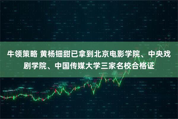 牛领策略 黄杨钿甜已拿到北京电影学院、中央戏剧学院、中国传媒大学三家名校合格证