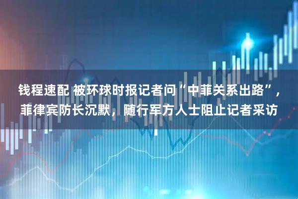 钱程速配 被环球时报记者问“中菲关系出路”，菲律宾防长沉默，随行军方人士阻止记者采访