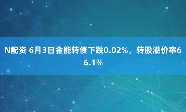 N配资 6月3日金能转债下跌0.02%，转股溢价率66.1%