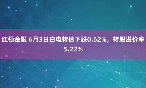 红领金服 6月3日白电转债下跌0.62%，转股溢价率5.22%