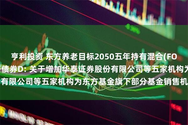 亨利投资 东方养老目标2050五年持有混合(FOF)Y,东方臻萃3个月定开债券D: 关于增加华泰证券股份有限公司等五家机构为东方基金旗下部分基金销售机构的公告