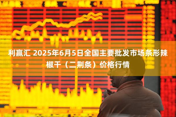 利赢汇 2025年6月5日全国主要批发市场条形辣椒干（二荆条）价格行情