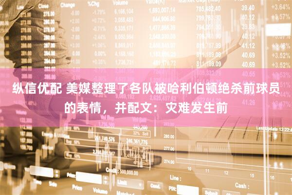 纵信优配 美媒整理了各队被哈利伯顿绝杀前球员的表情，并配文：灾难发生前