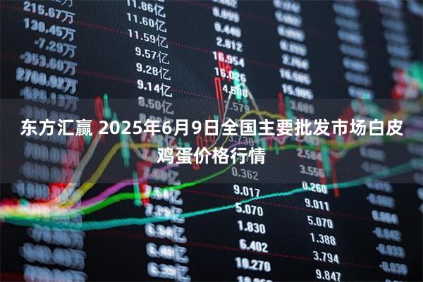 东方汇赢 2025年6月9日全国主要批发市场白皮鸡蛋价格行情