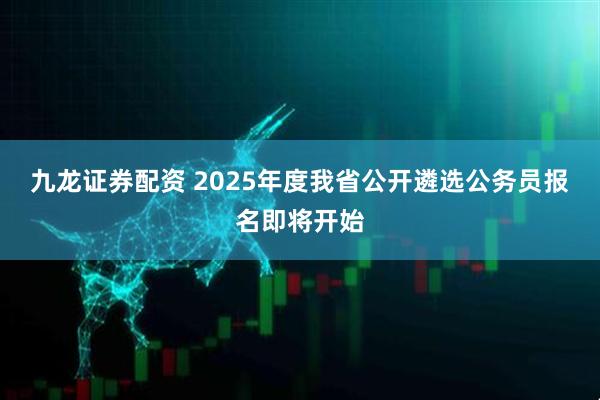 九龙证券配资 2025年度我省公开遴选公务员报名即将开始