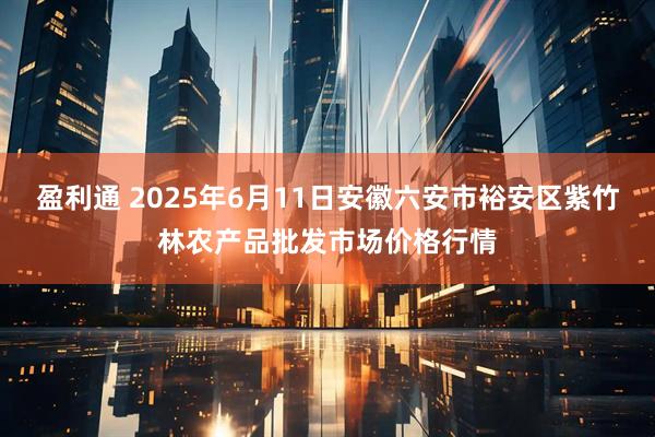 盈利通 2025年6月11日安徽六安市裕安区紫竹林农产品批发市场价格行情