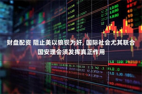 财盘配资 阻止美以狼狈为奸, 国际社会尤其联合国安理会须发挥真正作用
