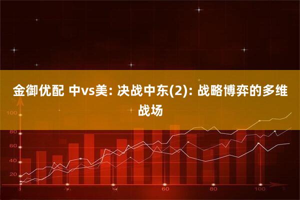 金御优配 中vs美: 决战中东(2): 战略博弈的多维战场