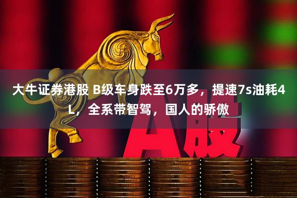 大牛证券港股 B级车身跌至6万多，提速7s油耗4L，全系带智驾，国人的骄傲