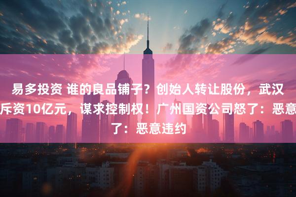 易多投资 谁的良品铺子？创始人转让股份，武汉国资斥资10亿元，谋求控制权！广州国资公司怒了：恶意违约