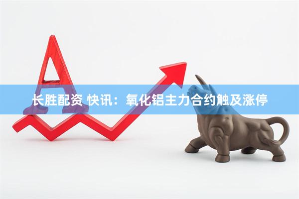 长胜配资 快讯：氧化铝主力合约触及涨停