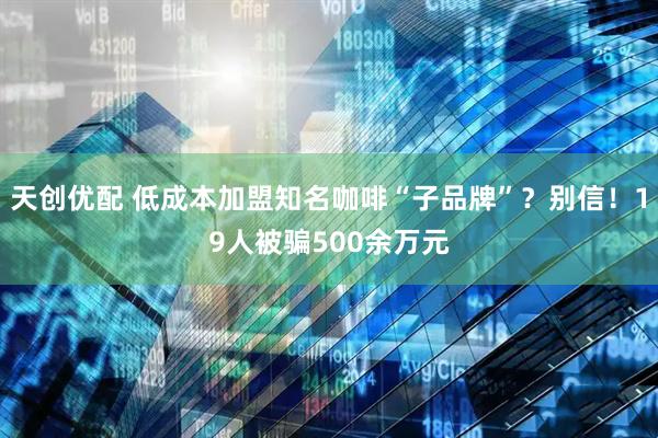 天创优配 低成本加盟知名咖啡“子品牌”？别信！19人被骗500余万元