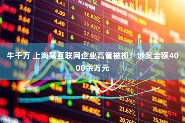 牛千万 上海某互联网企业高管被抓！涉案金额4000余万元