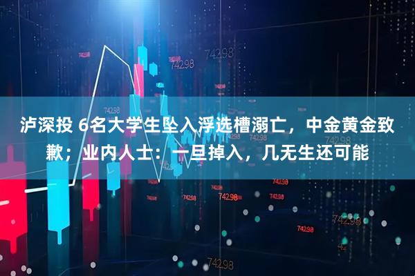 泸深投 6名大学生坠入浮选槽溺亡，中金黄金致歉；业内人士：一旦掉入，几无生还可能