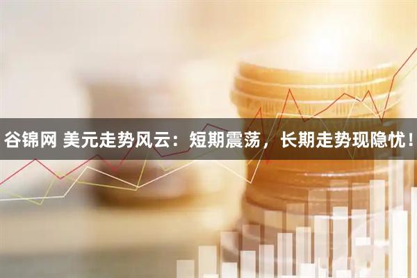谷锦网 美元走势风云：短期震荡，长期走势现隐忧！