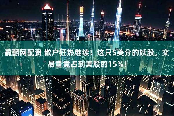 赢翻网配资 散户狂热继续！这只5美分的妖股，交易量竟占到美股的15%！