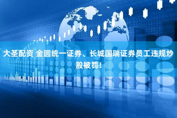 大圣配资 金圆统一证券、长城国瑞证券员工违规炒股被罚！