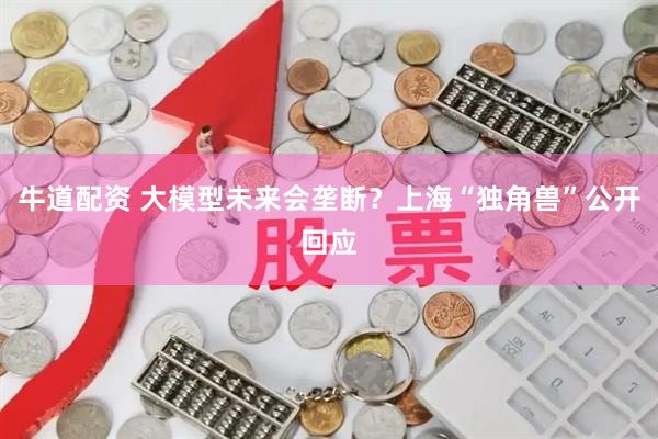 牛道配资 大模型未来会垄断？上海“独角兽”公开回应
