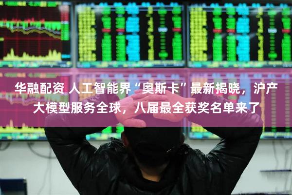 华融配资 人工智能界“奥斯卡”最新揭晓，沪产大模型服务全球，八届最全获奖名单来了