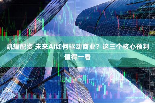 凯耀配资 未来AI如何驱动商业？这三个核心预判值得一看