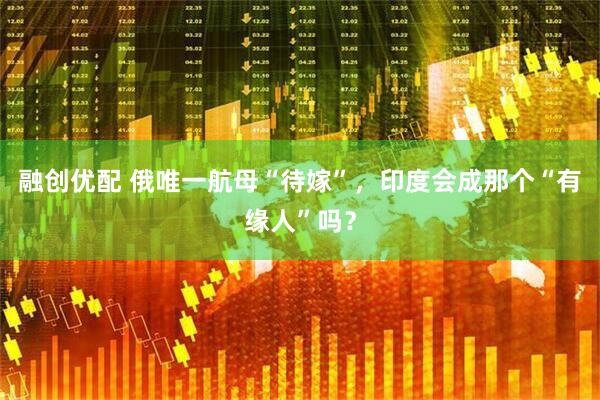 融创优配 俄唯一航母“待嫁”，印度会成那个“有缘人”吗？