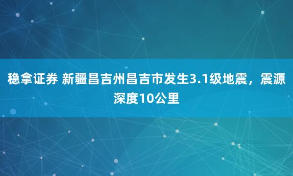 稳拿证券 新疆昌吉州昌吉市发生3.1级地震，震源深度10公里