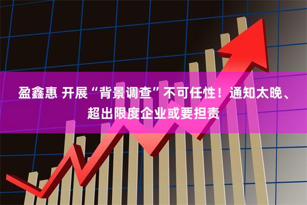 盈鑫惠 开展“背景调查”不可任性！通知太晚、超出限度企业或要担责