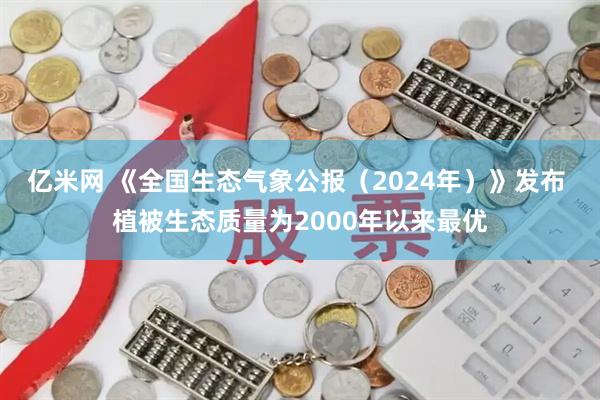 亿米网 《全国生态气象公报（2024年）》发布 植被生态质量为2000年以来最优