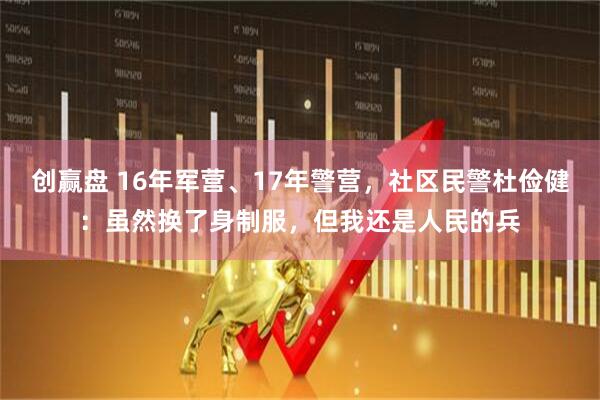 创赢盘 16年军营、17年警营，社区民警杜俭健：虽然换了身制服，但我还是人民的兵
