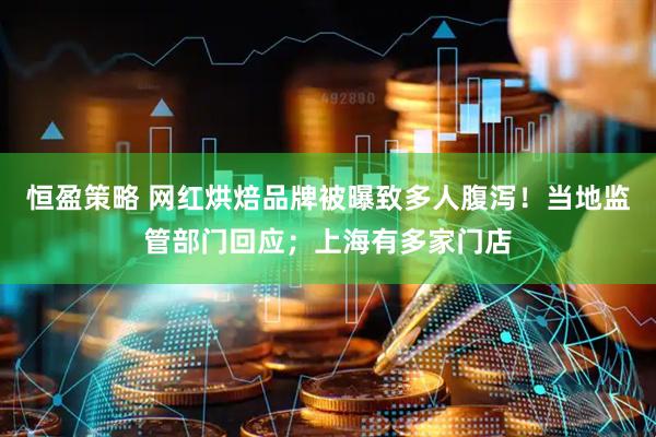 恒盈策略 网红烘焙品牌被曝致多人腹泻！当地监管部门回应；上海有多家门店