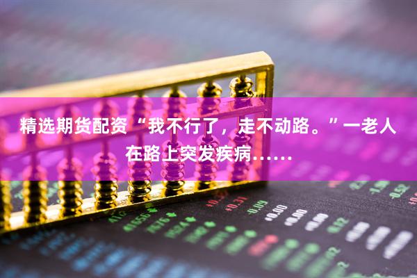 精选期货配资 “我不行了，走不动路。”一老人在路上突发疾病……