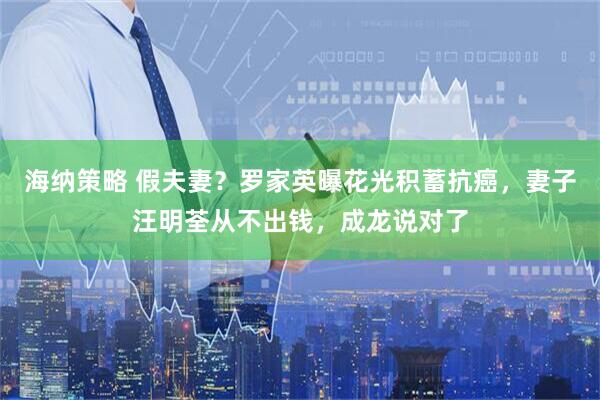 海纳策略 假夫妻？罗家英曝花光积蓄抗癌，妻子汪明荃从不出钱，成龙说对了