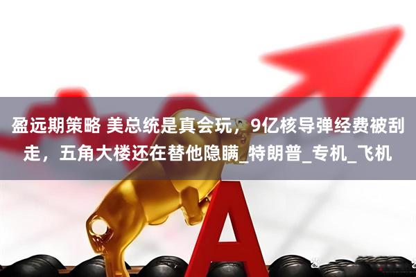 盈远期策略 美总统是真会玩，9亿核导弹经费被刮走，五角大楼还在替他隐瞒_特朗普_专机_飞机
