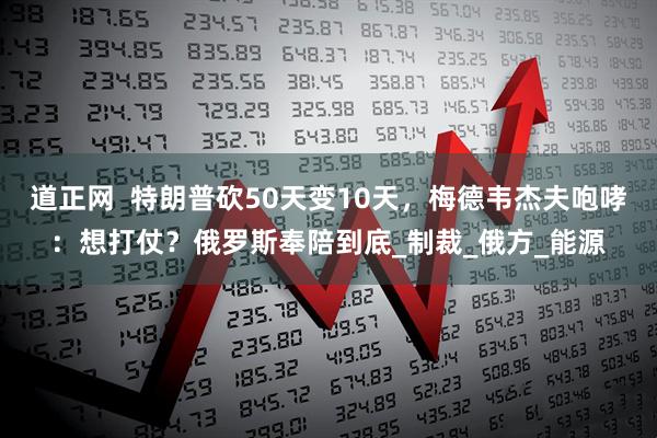 道正网  特朗普砍50天变10天，梅德韦杰夫咆哮：想打仗？俄罗斯奉陪到底_制裁_俄方_能源