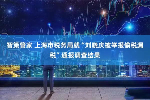 智策管家 上海市税务局就“刘晓庆被举报偷税漏税”通报调查结果