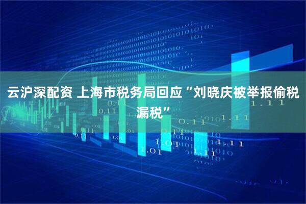 云沪深配资 上海市税务局回应“刘晓庆被举报偷税漏税”