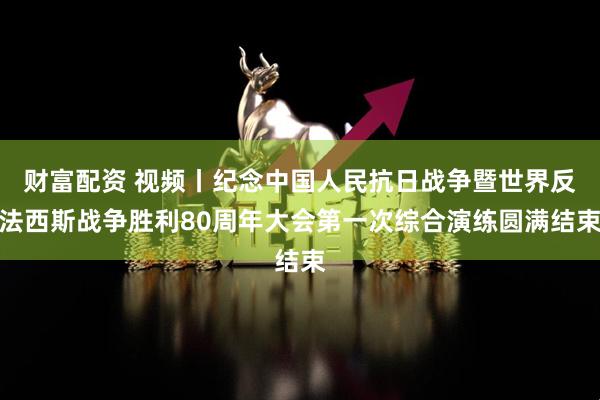 财富配资 视频丨纪念中国人民抗日战争暨世界反法西斯战争胜利80周年大会第一次综合演练圆满结束