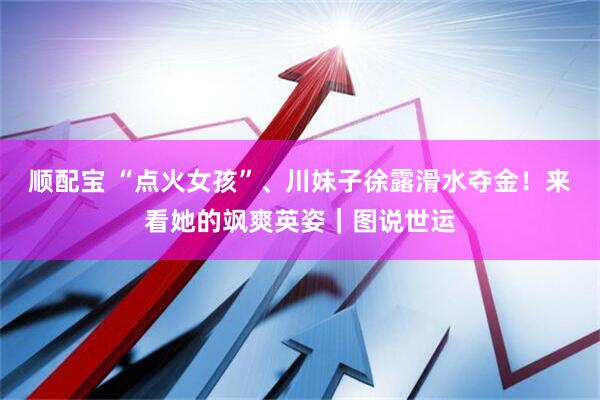 顺配宝 “点火女孩”、川妹子徐露滑水夺金！来看她的飒爽英姿｜图说世运