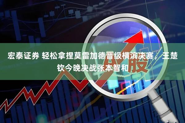 宏泰证券 轻松拿捏莫雷加德晋级横滨决赛，王楚钦今晚决战张本智和